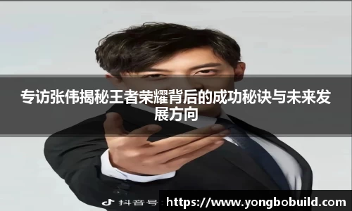 专访张伟揭秘王者荣耀背后的成功秘诀与未来发展方向