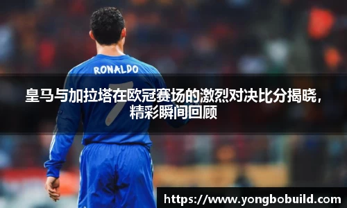 皇马与加拉塔在欧冠赛场的激烈对决比分揭晓，精彩瞬间回顾